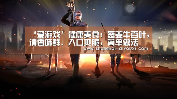 ‘爱游戏’健康美食:葱姜牛百叶,清香味鲜、入口爽脆,简单做法(图1) 爱游戏